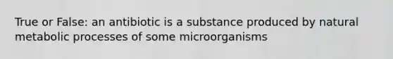 True or False: an antibiotic is a substance produced by natural metabolic processes of some microorganisms