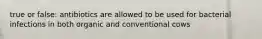 true or false: antibiotics are allowed to be used for bacterial infections in both organic and conventional cows
