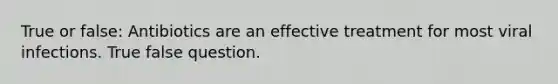 True or false: Antibiotics are an effective treatment for most viral infections. True false question.