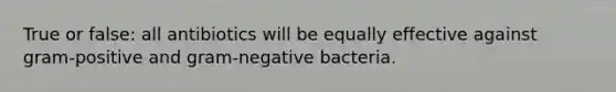 True or false: all antibiotics will be equally effective against gram-positive and gram-negative bacteria.