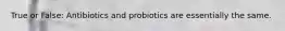 True or False: Antibiotics and probiotics are essentially the same.