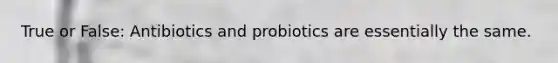 True or False: Antibiotics and probiotics are essentially the same.