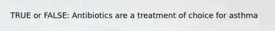 TRUE or FALSE: Antibiotics are a treatment of choice for asthma