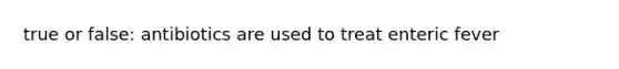 true or false: antibiotics are used to treat enteric fever