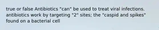 true or false Antibiotics "can" be used to treat viral infections. antibiotics work by targeting "2" sites; the "caspid and spikes" found on a bacterial cell