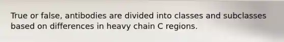 True or false, antibodies are divided into classes and subclasses based on differences in heavy chain C regions.