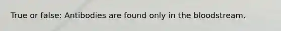 True or false: Antibodies are found only in the bloodstream.