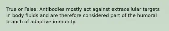 True or False: Antibodies mostly act against extracellular targets in body fluids and are therefore considered part of the humoral branch of adaptive immunity.