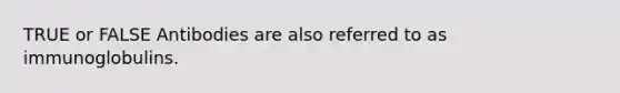 TRUE or FALSE Antibodies are also referred to as immunoglobulins.
