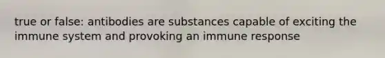 true or false: antibodies are substances capable of exciting the immune system and provoking an immune response