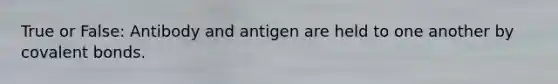 True or False: Antibody and antigen are held to one another by covalent bonds.