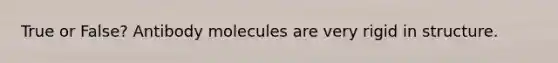 True or False? Antibody molecules are very rigid in structure.