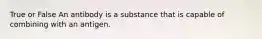 True or False An antibody is a substance that is capable of combining with an antigen.