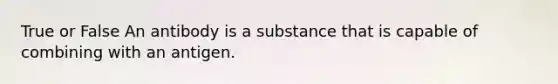 True or False An antibody is a substance that is capable of combining with an antigen.