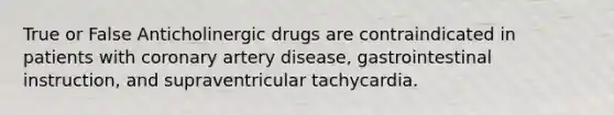 True or False Anticholinergic drugs are contraindicated in patients with coronary artery disease, gastrointestinal instruction, and supraventricular tachycardia.