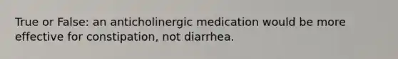 True or False: an anticholinergic medication would be more effective for constipation, not diarrhea.