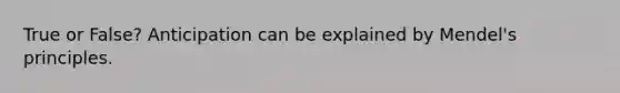 True or False? Anticipation can be explained by Mendel's principles.