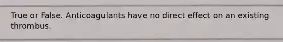True or False. Anticoagulants have no direct effect on an existing thrombus.