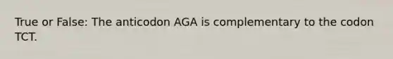 True or False: The anticodon AGA is complementary to the codon TCT.