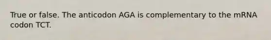 True or false. The anticodon AGA is complementary to the mRNA codon TCT.