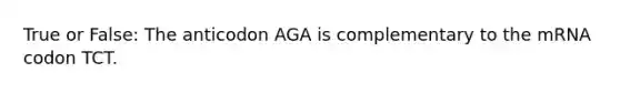 True or False: The anticodon AGA is complementary to the mRNA codon TCT.