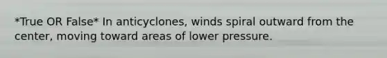 *True OR False* In anticyclones, winds spiral outward from the center, moving toward areas of lower pressure.