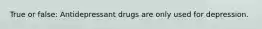 True or false: Antidepressant drugs are only used for depression.