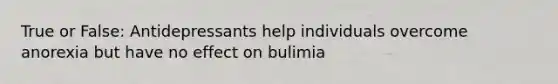 True or False: Antidepressants help individuals overcome anorexia but have no effect on bulimia