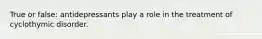 True or false: antidepressants play a role in the treatment of cyclothymic disorder.