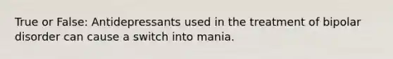 True or False: Antidepressants used in the treatment of bipolar disorder can cause a switch into mania.
