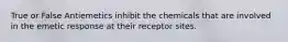 True or False Antiemetics inhibit the chemicals that are involved in the emetic response at their receptor sites.