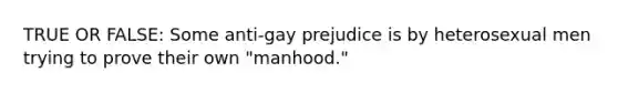 TRUE OR FALSE: Some anti-gay prejudice is by heterosexual men trying to prove their own "manhood."