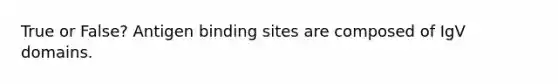 True or False? Antigen binding sites are composed of IgV domains.
