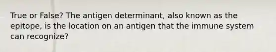 True or False? The antigen determinant, also known as the epitope, is the location on an antigen that the immune system can recognize?