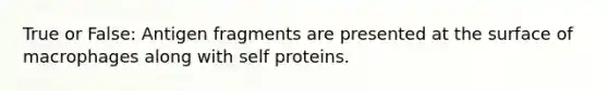 True or False: Antigen fragments are presented at the surface of macrophages along with self proteins.