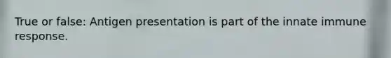 True or false: Antigen presentation is part of the innate immune response.