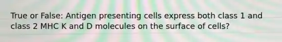 True or False: Antigen presenting cells express both class 1 and class 2 MHC K and D molecules on the surface of cells?