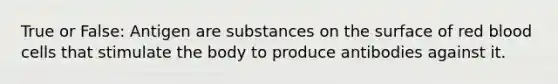 True or False: Antigen are substances on the surface of red blood cells that stimulate the body to produce antibodies against it.