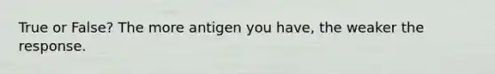 True or False? The more antigen you have, the weaker the response.