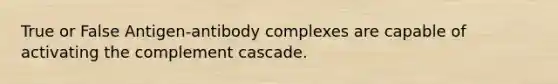 True or False Antigen-antibody complexes are capable of activating the complement cascade.