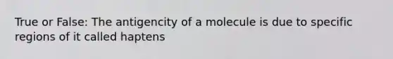 True or False: The antigencity of a molecule is due to specific regions of it called haptens