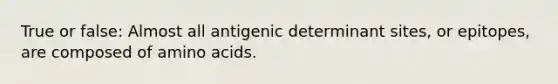 True or false: Almost all antigenic determinant sites, or epitopes, are composed of amino acids.