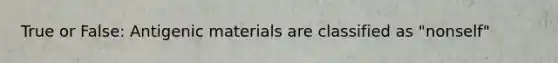 True or False: Antigenic materials are classified as "nonself"