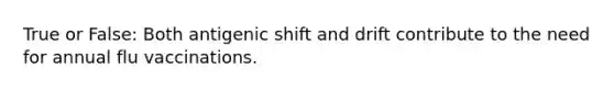 True or False: Both antigenic shift and drift contribute to the need for annual flu vaccinations.