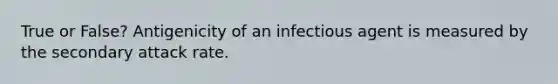 True or False? Antigenicity of an infectious agent is measured by the secondary attack rate.