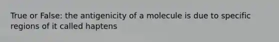 True or False: the antigenicity of a molecule is due to specific regions of it called haptens