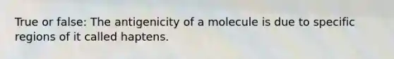 True or false: The antigenicity of a molecule is due to specific regions of it called haptens.