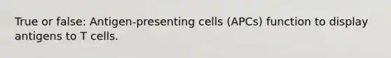 True or false: Antigen-presenting cells (APCs) function to display antigens to T cells.