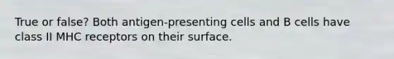 True or false? Both antigen-presenting cells and B cells have class II MHC receptors on their surface.