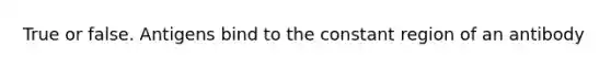 True or false. Antigens bind to the constant region of an antibody